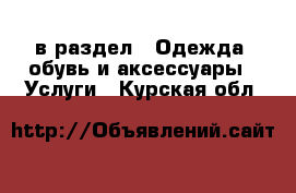  в раздел : Одежда, обувь и аксессуары » Услуги . Курская обл.